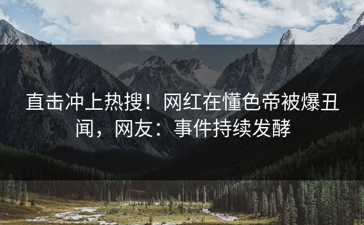 直击冲上热搜！网红在懂色帝被爆丑闻，网友：事件持续发酵