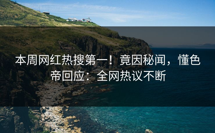 本周网红热搜第一！竟因秘闻，懂色帝回应：全网热议不断