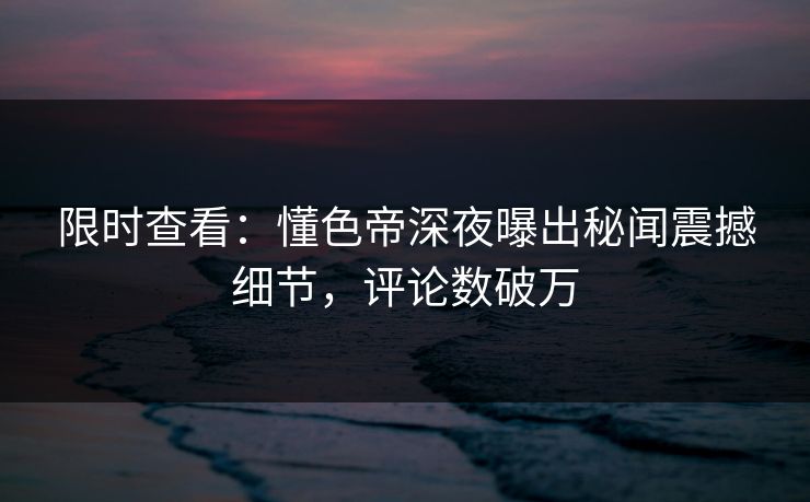 限时查看：懂色帝深夜曝出秘闻震撼细节，评论数破万
