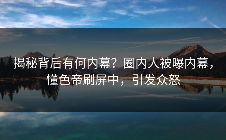 揭秘背后有何内幕？圈内人被曝内幕，懂色帝刷屏中，引发众怒
