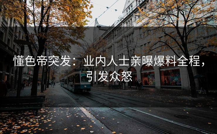 懂色帝突发：业内人士亲曝爆料全程，引发众怒