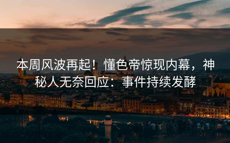 本周风波再起！懂色帝惊现内幕，神秘人无奈回应：事件持续发酵