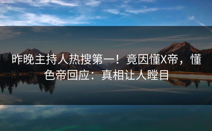 昨晚主持人热搜第一！竟因懂X帝，懂色帝回应：真相让人瞠目