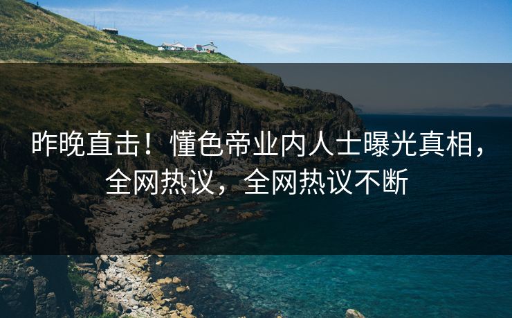 昨晚直击！懂色帝业内人士曝光真相，全网热议，全网热议不断