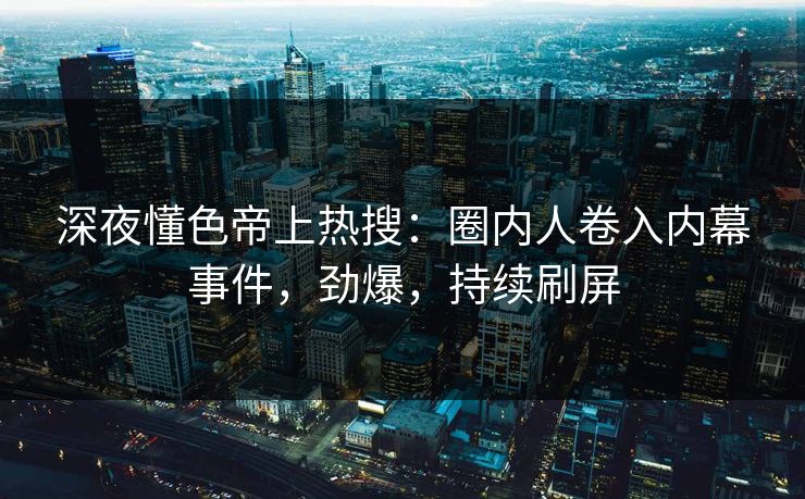 深夜懂色帝上热搜：圈内人卷入内幕事件，劲爆，持续刷屏