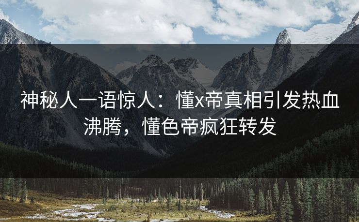 神秘人一语惊人：懂x帝真相引发热血沸腾，懂色帝疯狂转发