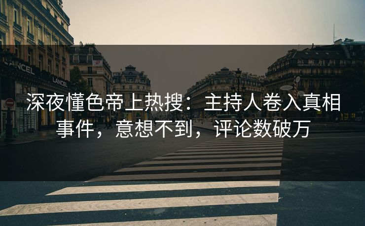 深夜懂色帝上热搜：主持人卷入真相事件，意想不到，评论数破万