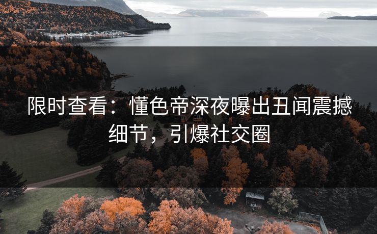 限时查看：懂色帝深夜曝出丑闻震撼细节，引爆社交圈