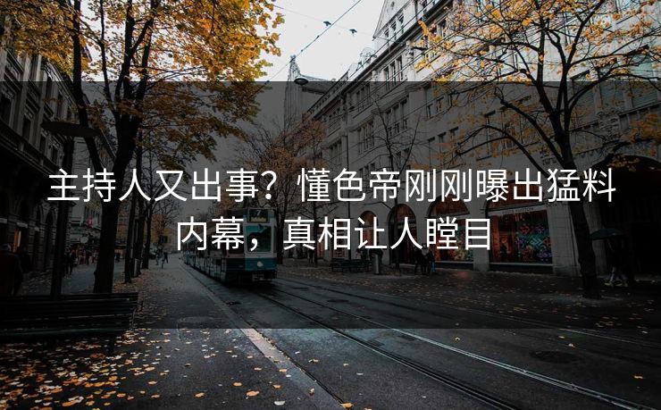 主持人又出事？懂色帝刚刚曝出猛料内幕，真相让人瞠目