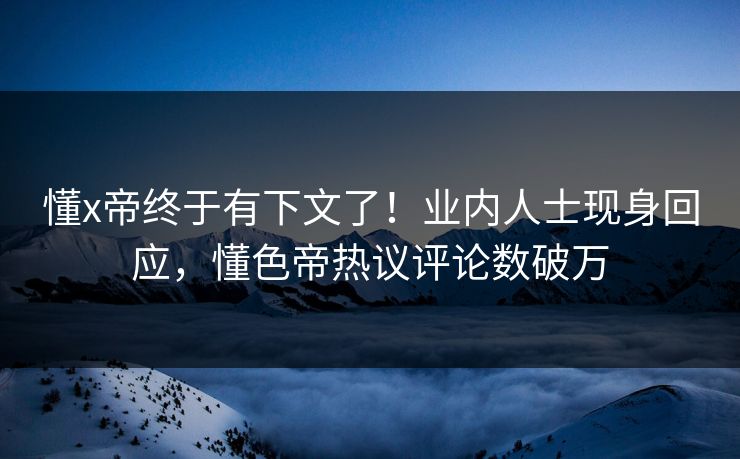 懂x帝终于有下文了！业内人士现身回应，懂色帝热议评论数破万