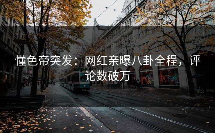 懂色帝突发：网红亲曝八卦全程，评论数破万