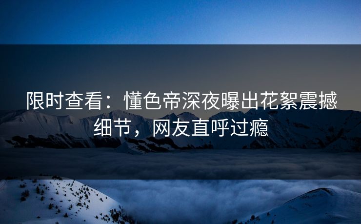 限时查看：懂色帝深夜曝出花絮震撼细节，网友直呼过瘾