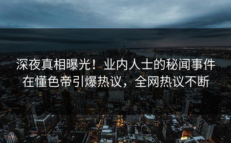 深夜真相曝光！业内人士的秘闻事件在懂色帝引爆热议，全网热议不断
