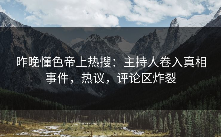昨晚懂色帝上热搜：主持人卷入真相事件，热议，评论区炸裂