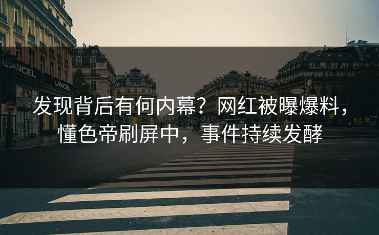 发现背后有何内幕？网红被曝爆料，懂色帝刷屏中，事件持续发酵