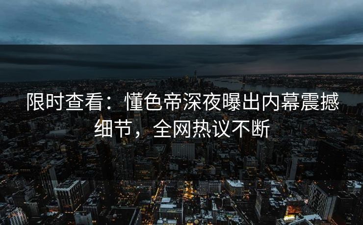 限时查看：懂色帝深夜曝出内幕震撼细节，全网热议不断