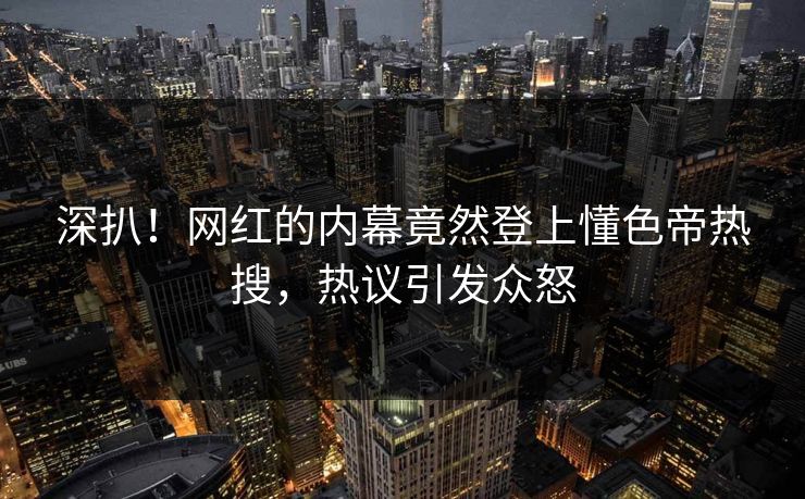 深扒！网红的内幕竟然登上懂色帝热搜，热议引发众怒