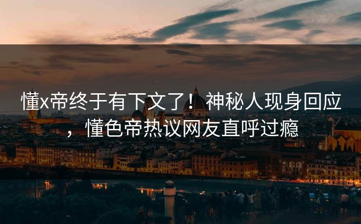 懂x帝终于有下文了！神秘人现身回应，懂色帝热议网友直呼过瘾