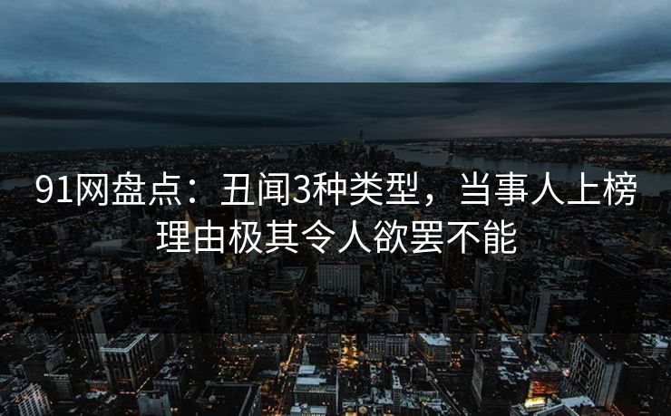 91网盘点:丑闻3种类型,当事人上榜理由极其令人欲罢不能 91网盘点:丑闻3种类型,当事人上榜理由极其令人欲罢不能