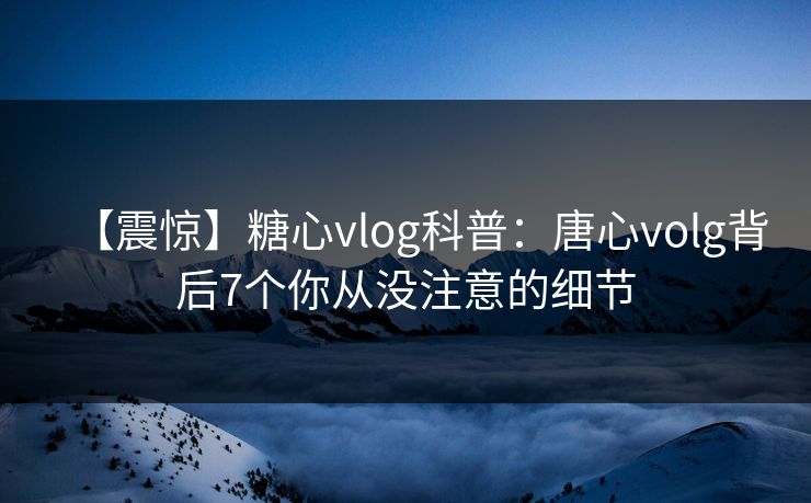 【震惊】糖心vlog科普:唐心volg背后7个你从没注意的细节 【震惊】糖心vlog科普:唐心volg背后7个你从没注意的细节