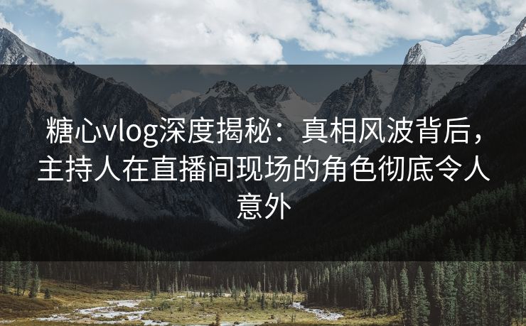 糖心vlog深度揭秘：真相风波背后，主持人在直播间现场的角色彻底令人意外