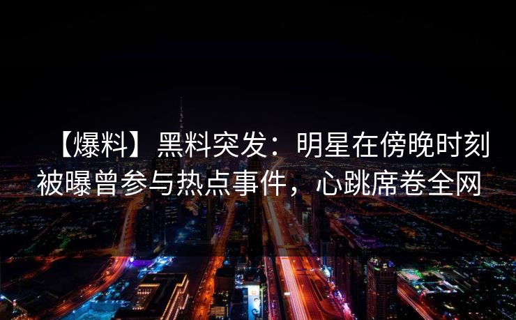 【爆料】黑料突发:明星在傍晚时刻被曝曾参与热点事件,心跳席卷全网 【爆料】黑料突发:明星在傍晚时刻被曝曾参与热点事件,心跳席卷全网