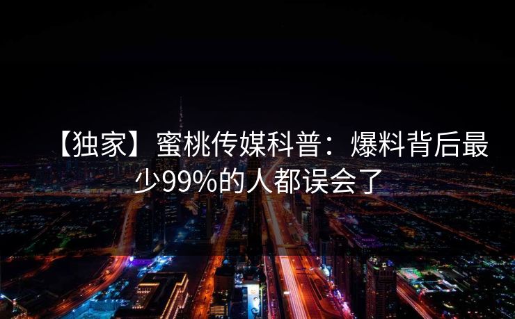 【独家】蜜桃传媒科普:爆料背后最少99%的人都误会了 【独家】蜜桃传媒科普:爆料背后最少99%的人都误会了