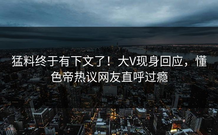 猛料终于有下文了！大V现身回应，懂色帝热议网友直呼过瘾