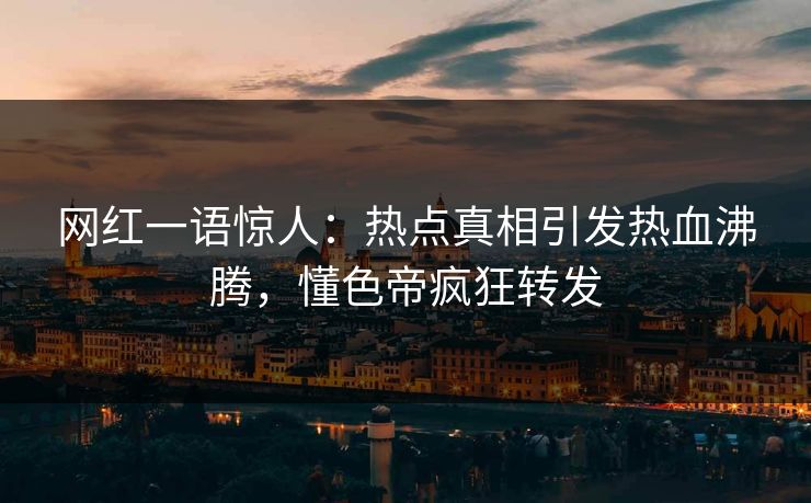 网红一语惊人：热点真相引发热血沸腾，懂色帝疯狂转发
