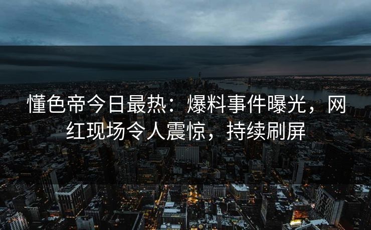 懂色帝今日最热：爆料事件曝光，网红现场令人震惊，持续刷屏