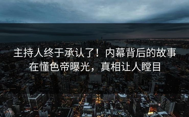 主持人终于承认了！内幕背后的故事在懂色帝曝光，真相让人瞠目