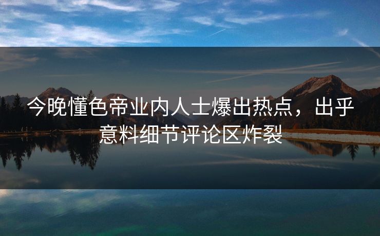 今晚懂色帝业内人士爆出热点，出乎意料细节评论区炸裂