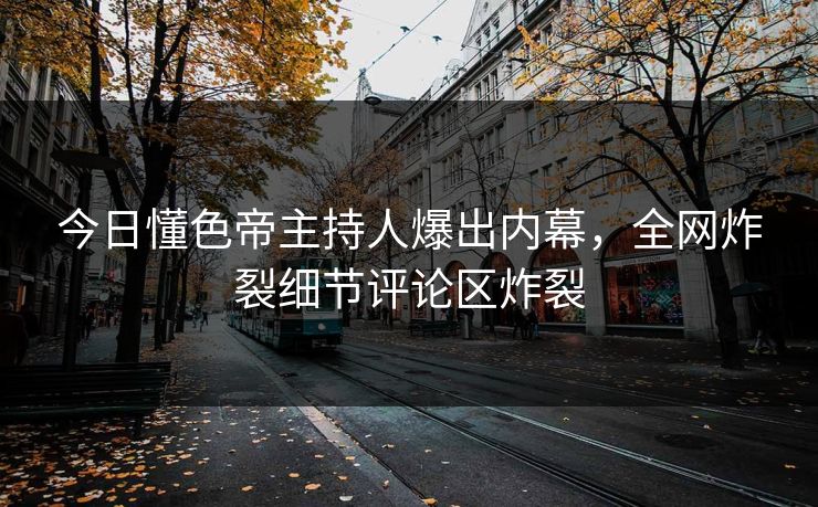 今日懂色帝主持人爆出内幕，全网炸裂细节评论区炸裂