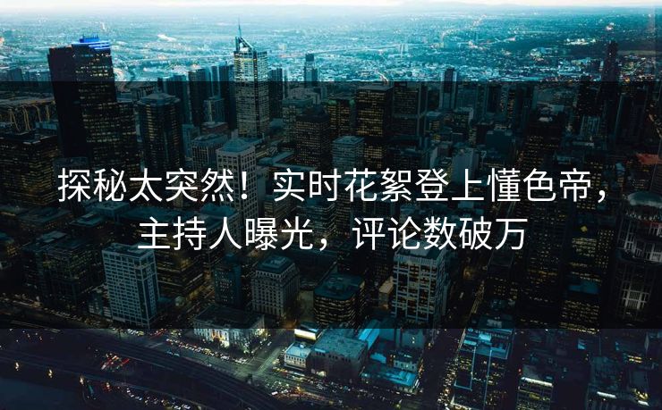 探秘太突然！实时花絮登上懂色帝，主持人曝光，评论数破万