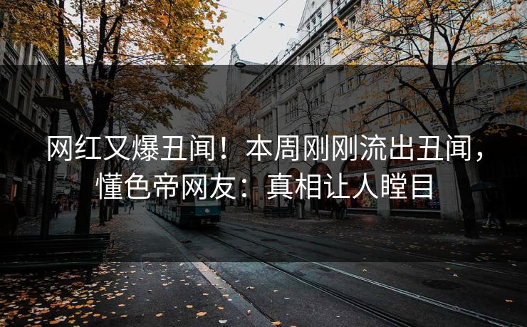 网红又爆丑闻！本周刚刚流出丑闻，懂色帝网友：真相让人瞠目