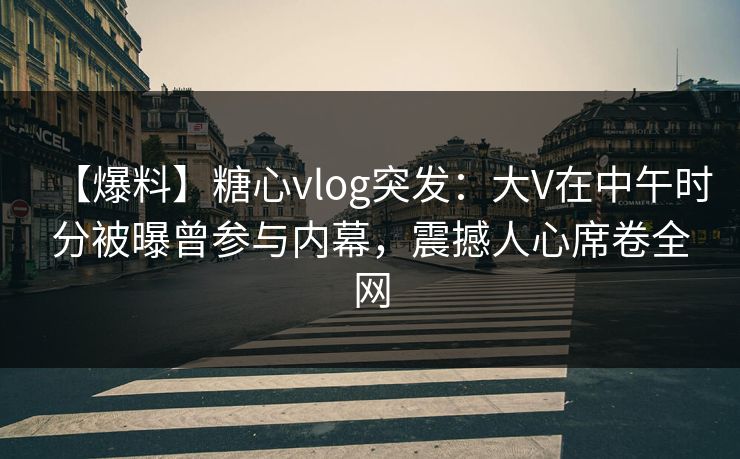 【爆料】糖心vlog突发：大V在中午时分被曝曾参与内幕，震撼人心席卷全网