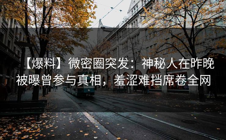 【爆料】微密圈突发：神秘人在昨晚被曝曾参与真相，羞涩难挡席卷全网