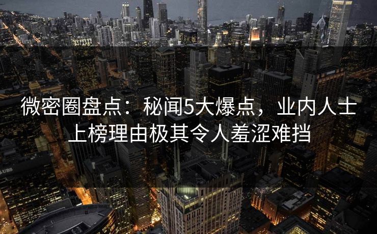 微密圈盘点：秘闻5大爆点，业内人士上榜理由极其令人羞涩难挡