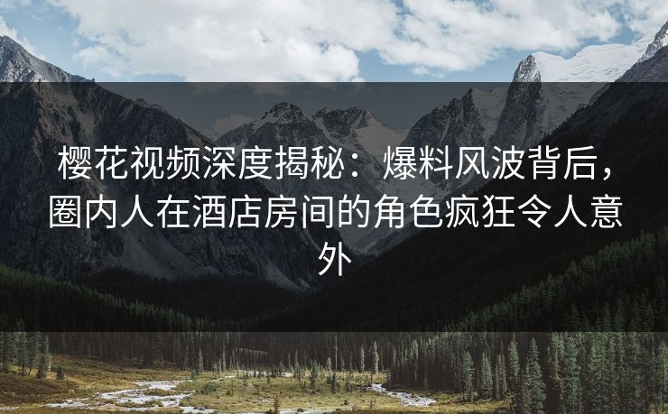 樱花视频深度揭秘：爆料风波背后，圈内人在酒店房间的角色疯狂令人意外