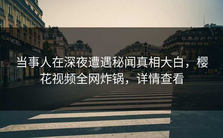 当事人在深夜遭遇秘闻真相大白，樱花视频全网炸锅，详情查看