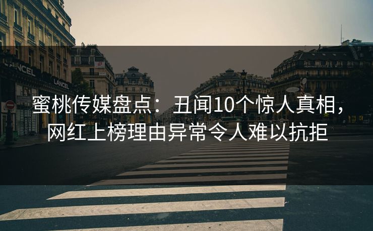 蜜桃传媒盘点：丑闻10个惊人真相，网红上榜理由异常令人难以抗拒