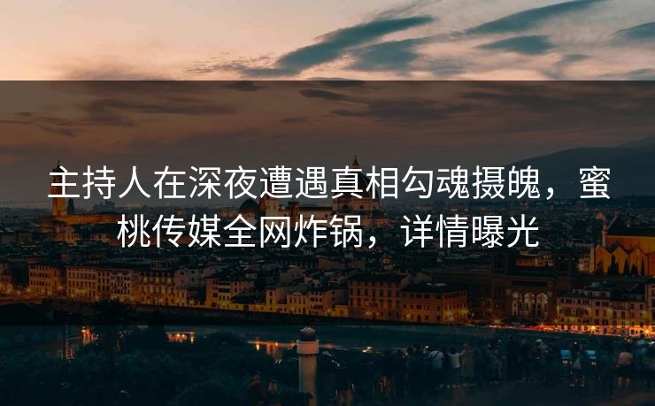 主持人在深夜遭遇真相勾魂摄魄，蜜桃传媒全网炸锅，详情曝光