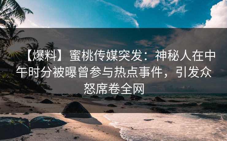 【爆料】蜜桃传媒突发：神秘人在中午时分被曝曾参与热点事件，引发众怒席卷全网