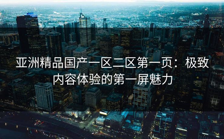 亚洲精品国产一区二区第一页：极致内容体验的第一屏魅力