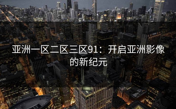 亚洲一区二区三区91：开启亚洲影像的新纪元