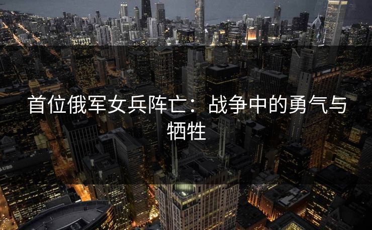 首位俄军女兵阵亡：战争中的勇气与牺牲