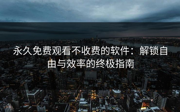 永久免费观看不收费的软件：解锁自由与效率的终极指南