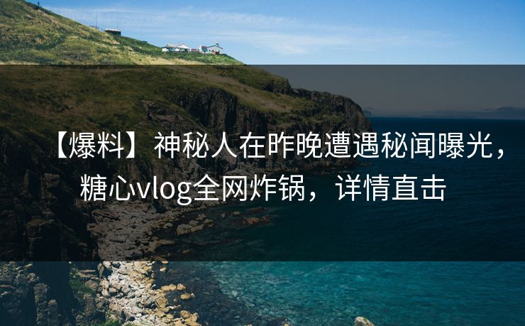 【爆料】神秘人在昨晚遭遇秘闻曝光，糖心vlog全网炸锅，详情直击