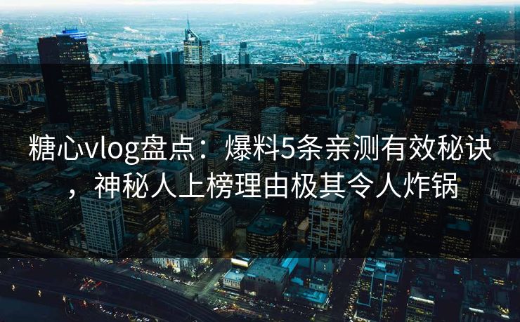 糖心vlog盘点：爆料5条亲测有效秘诀，神秘人上榜理由极其令人炸锅