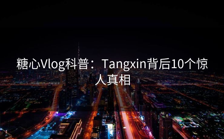糖心Vlog科普：Tangxin背后10个惊人真相